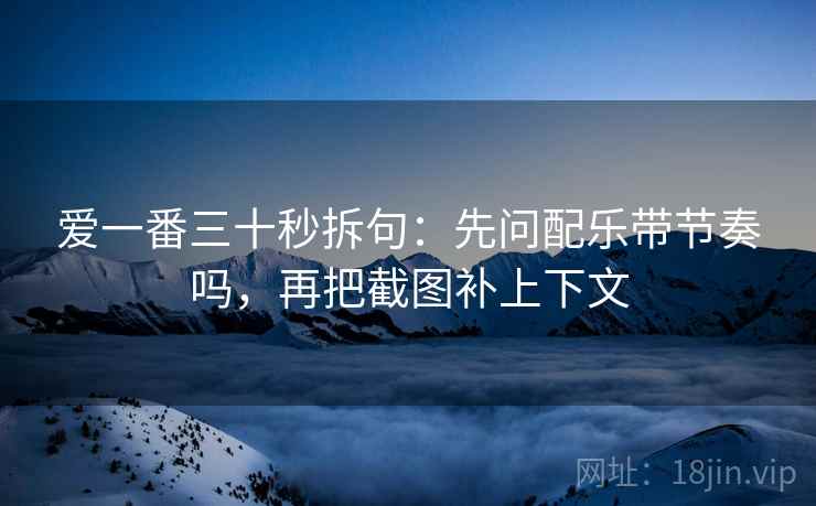 爱一番三十秒拆句：先问配乐带节奏吗，再把截图补上下文