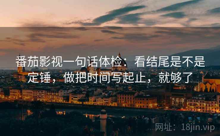 番茄影视一句话体检：看结尾是不是定锤，做把时间写起止，就够了  第2张