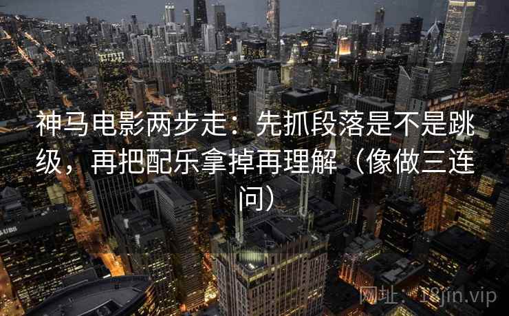 神马电影两步走：先抓段落是不是跳级，再把配乐拿掉再理解（像做三连问）