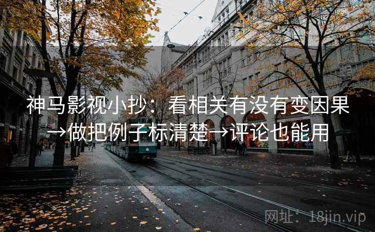 神马影视小抄：看相关有没有变因果→做把例子标清楚→评论也能用  第2张