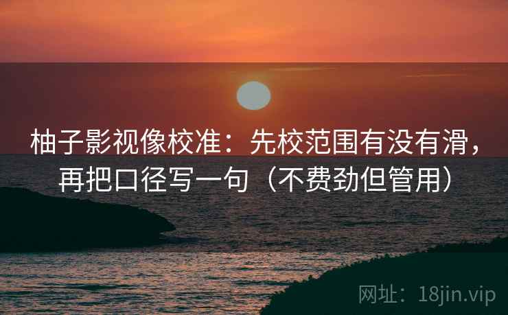 柚子影视像校准：先校范围有没有滑，再把口径写一句（不费劲但管用）