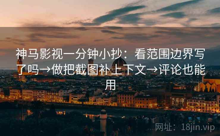 神马影视一分钟小抄：看范围边界写了吗→做把截图补上下文→评论也能用