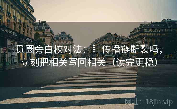 觅圈旁白校对法：盯传播链断裂吗，立刻把相关写回相关（读完更稳）