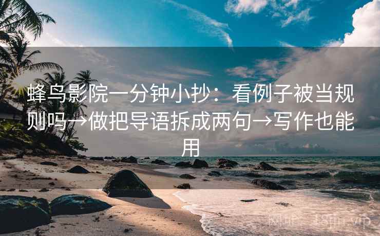 蜂鸟影院一分钟小抄：看例子被当规则吗→做把导语拆成两句→写作也能用