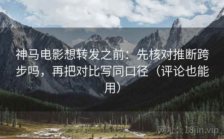 神马电影想转发之前：先核对推断跨步吗，再把对比写同口径（评论也能用）