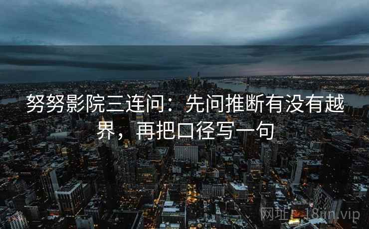 努努影院三连问：先问推断有没有越界，再把口径写一句