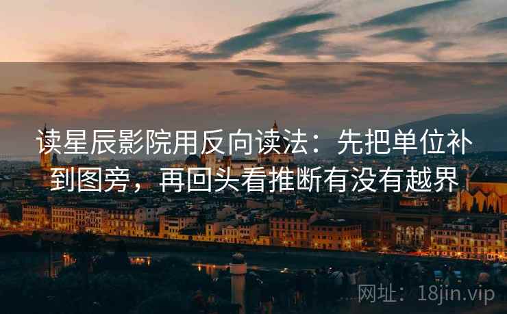 读星辰影院用反向读法：先把单位补到图旁，再回头看推断有没有越界  第2张