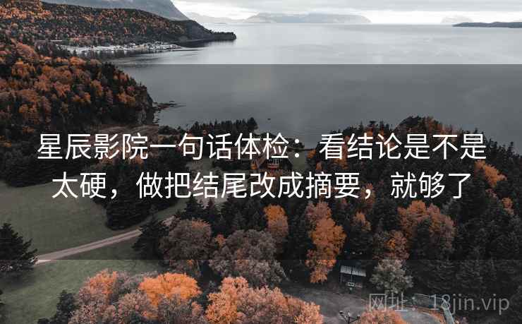 星辰影院一句话体检：看结论是不是太硬，做把结尾改成摘要，就够了  第2张