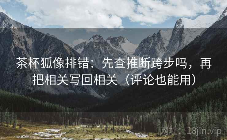 茶杯狐像排错：先查推断跨步吗，再把相关写回相关（评论也能用）  第2张