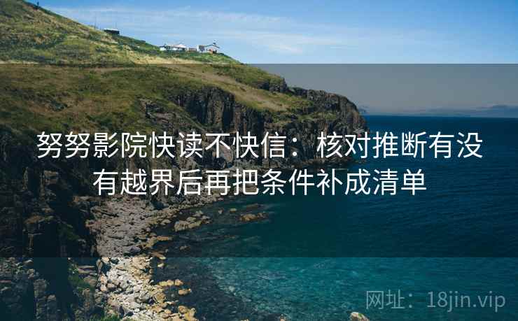 努努影院快读不快信：核对推断有没有越界后再把条件补成清单