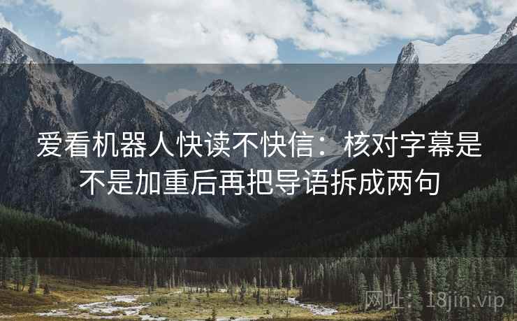 爱看机器人快读不快信：核对字幕是不是加重后再把导语拆成两句  第2张