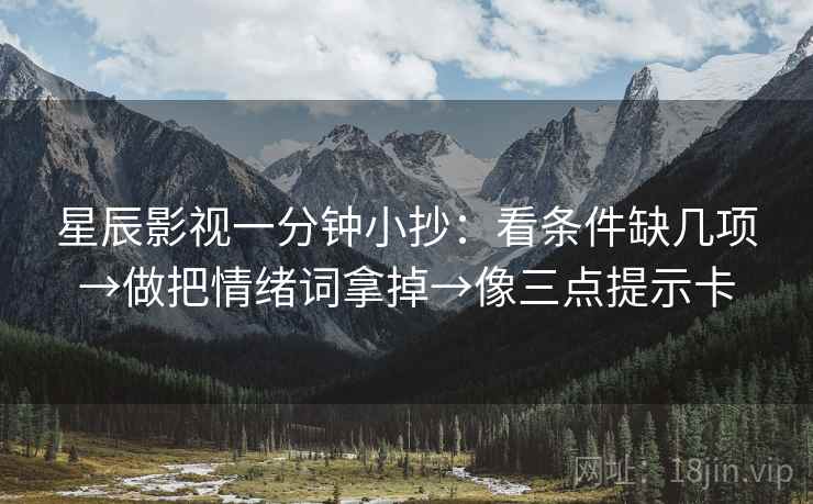星辰影视一分钟小抄：看条件缺几项→做把情绪词拿掉→像三点提示卡  第2张
