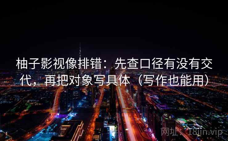 柚子影视像排错：先查口径有没有交代，再把对象写具体（写作也能用）