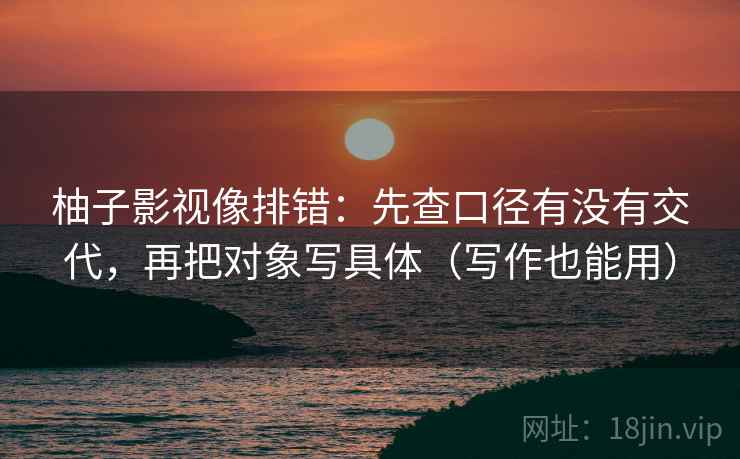 柚子影视像排错：先查口径有没有交代，再把对象写具体（写作也能用）  第2张