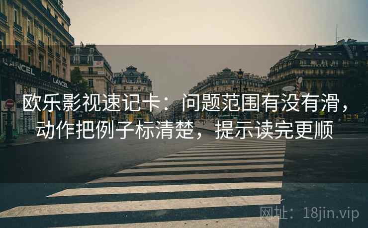 欧乐影视速记卡：问题范围有没有滑，动作把例子标清楚，提示读完更顺