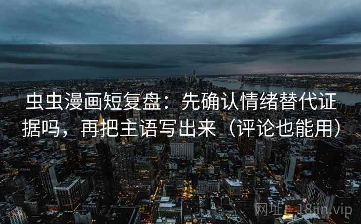 虫虫漫画短复盘：先确认情绪替代证据吗，再把主语写出来（评论也能用）  第2张
