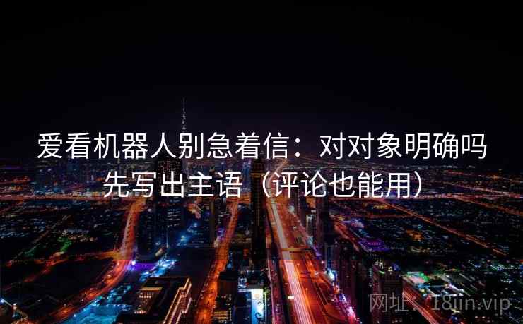 爱看机器人别急着信：对对象明确吗先写出主语（评论也能用）  第2张