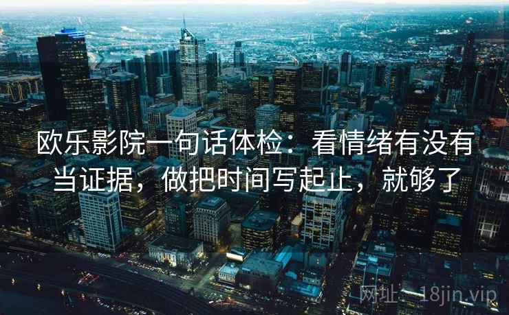 欧乐影院一句话体检：看情绪有没有当证据，做把时间写起止，就够了