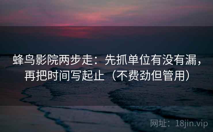 蜂鸟影院两步走：先抓单位有没有漏，再把时间写起止（不费劲但管用）