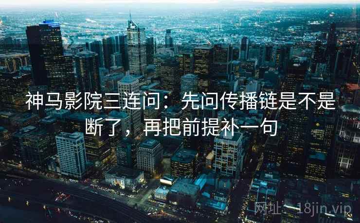 神马影院三连问：先问传播链是不是断了，再把前提补一句  第2张