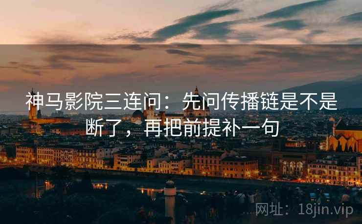 神马影院三连问：先问传播链是不是断了，再把前提补一句