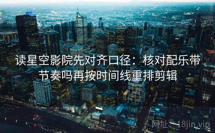 读星空影院先对齐口径：核对配乐带节奏吗再按时间线重排剪辑  第2张