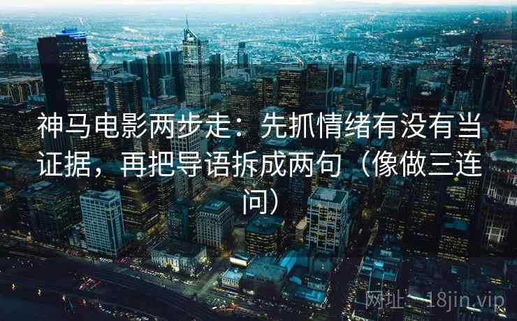 神马电影两步走：先抓情绪有没有当证据，再把导语拆成两句（像做三连问）