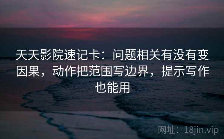 天天影院速记卡：问题相关有没有变因果，动作把范围写边界，提示写作也能用  第2张