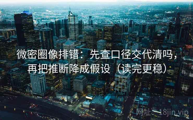 微密圈像排错：先查口径交代清吗，再把推断降成假设（读完更稳）