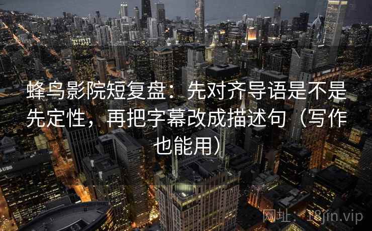 蜂鸟影院短复盘：先对齐导语是不是先定性，再把字幕改成描述句（写作也能用）  第2张