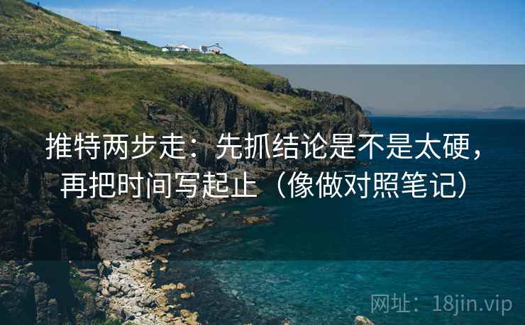 推特两步走：先抓结论是不是太硬，再把时间写起止（像做对照笔记）