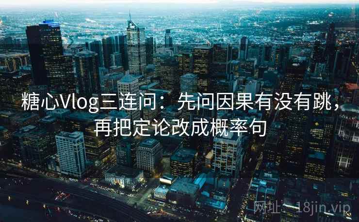 糖心Vlog三连问：先问因果有没有跳，再把定论改成概率句  第2张