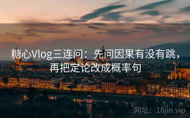 糖心Vlog三连问：先问因果有没有跳，再把定论改成概率句