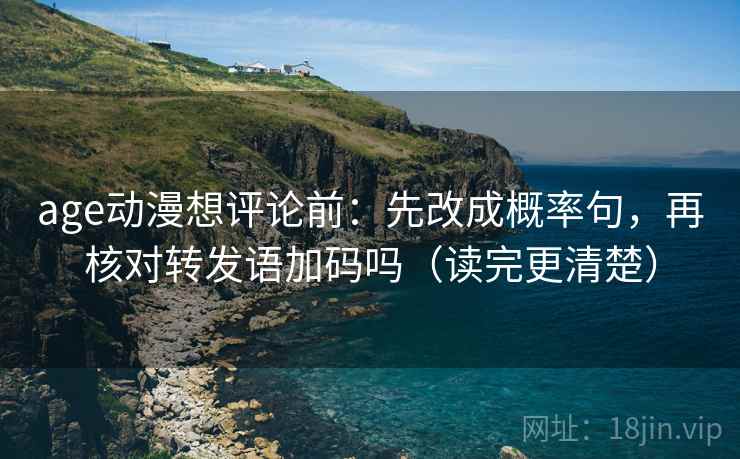 age动漫想评论前：先改成概率句，再核对转发语加码吗（读完更清楚）  第2张