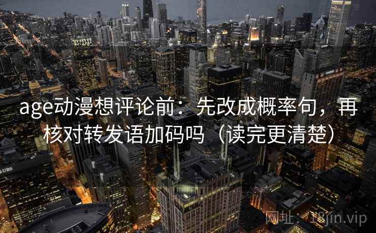 age动漫想评论前：先改成概率句，再核对转发语加码吗（读完更清楚）