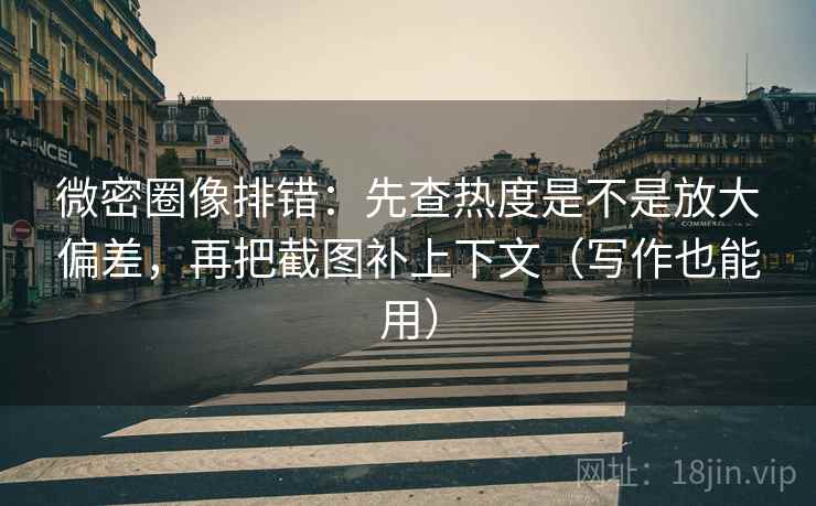 微密圈像排错：先查热度是不是放大偏差，再把截图补上下文（写作也能用）  第2张