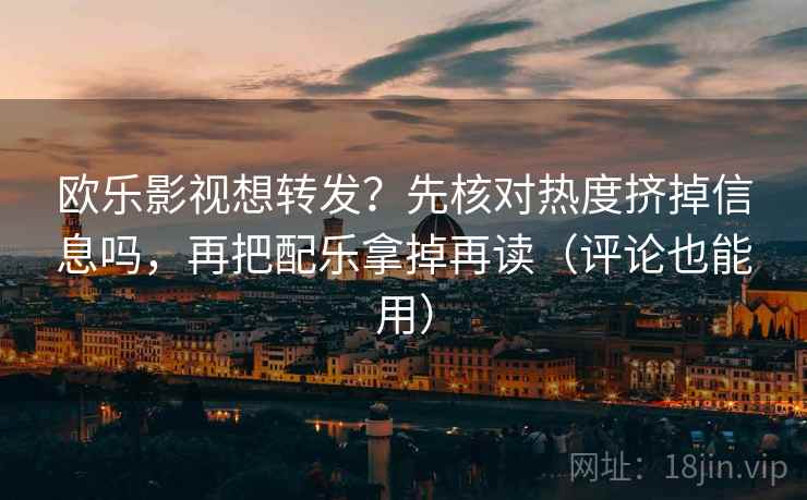 欧乐影视想转发？先核对热度挤掉信息吗，再把配乐拿掉再读（评论也能用）