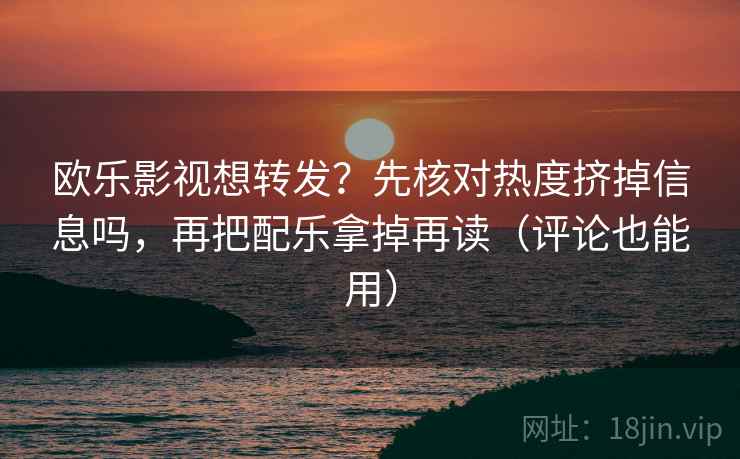 欧乐影视想转发？先核对热度挤掉信息吗，再把配乐拿掉再读（评论也能用）  第2张