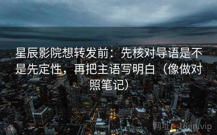 星辰影院想转发前：先核对导语是不是先定性，再把主语写明白（像做对照笔记）