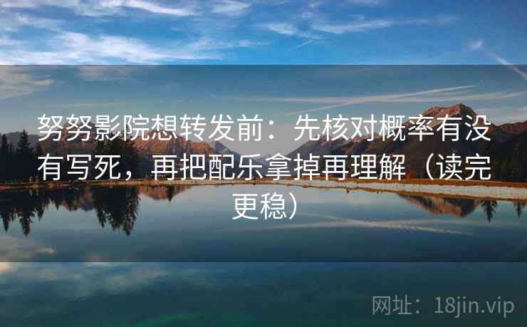 努努影院想转发前：先核对概率有没有写死，再把配乐拿掉再理解（读完更稳）