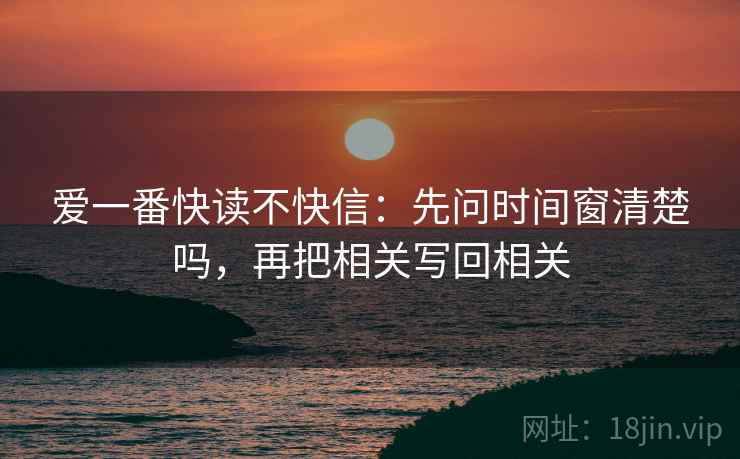 爱一番快读不快信：先问时间窗清楚吗，再把相关写回相关