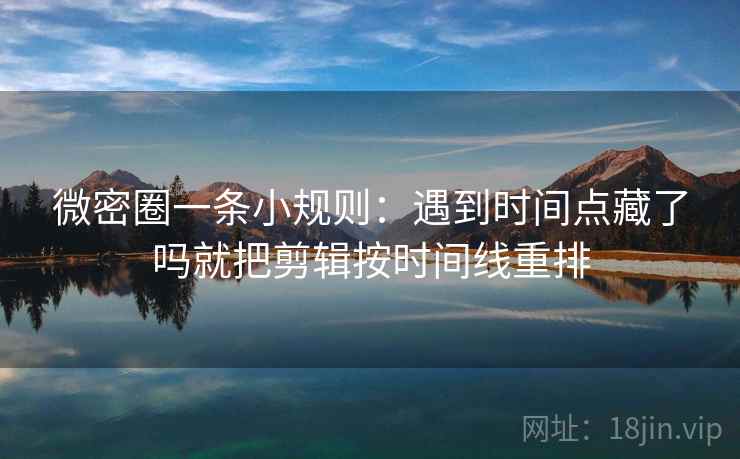 微密圈一条小规则：遇到时间点藏了吗就把剪辑按时间线重排  第2张