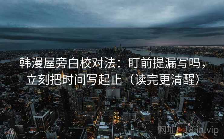 韩漫屋旁白校对法：盯前提漏写吗，立刻把时间写起止（读完更清醒）