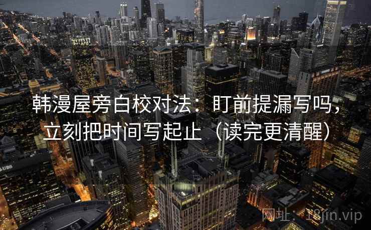 韩漫屋旁白校对法：盯前提漏写吗，立刻把时间写起止（读完更清醒）  第2张