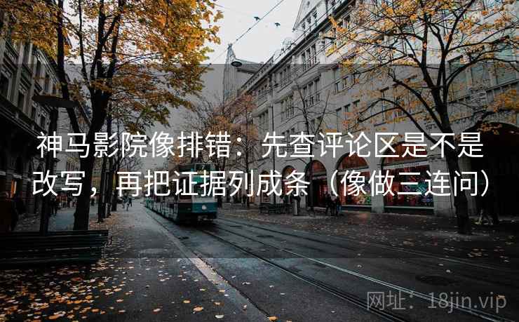 神马影院像排错：先查评论区是不是改写，再把证据列成条（像做三连问）