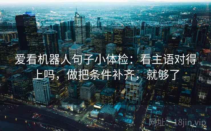 爱看机器人句子小体检：看主语对得上吗，做把条件补齐，就够了
