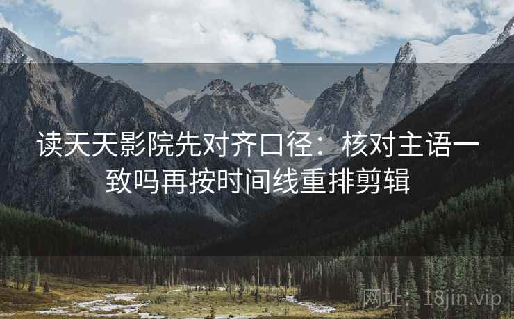 读天天影院先对齐口径：核对主语一致吗再按时间线重排剪辑