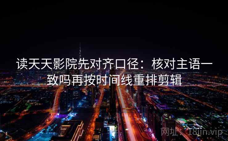 读天天影院先对齐口径：核对主语一致吗再按时间线重排剪辑  第2张