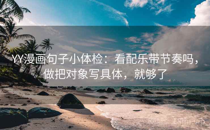 YY漫画句子小体检：看配乐带节奏吗，做把对象写具体，就够了  第2张