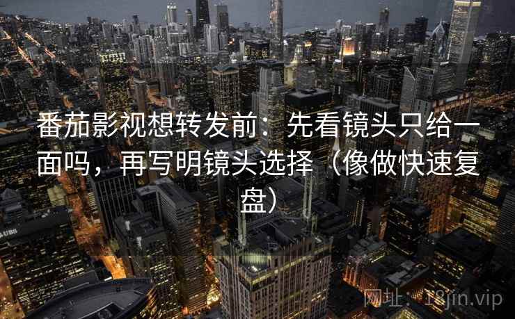 番茄影视想转发前：先看镜头只给一面吗，再写明镜头选择（像做快速复盘）  第2张